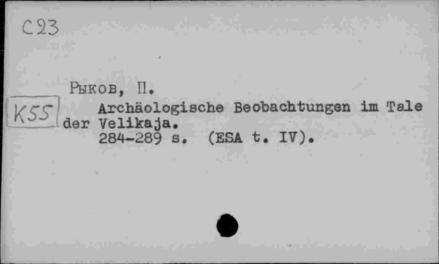 ﻿С23
Рыков, П.
Archäologische Beobachtungen im Tale der Velikaja.
284-289 s. (ESA t. IV).